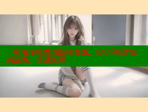 一屋哨牙鬼粤语爆笑来袭,XX平家修复高清版,重温经典 欲漫涩官网 第2张 一屋哨牙鬼粤语爆笑来袭,XX平家修复高清版,重温经典 欲漫涩官网 第2张