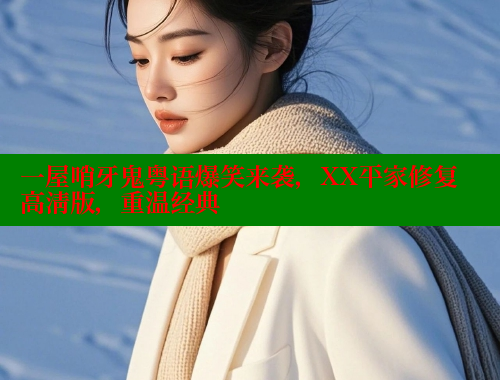 一屋哨牙鬼粤语爆笑来袭,XX平家修复高清版,重温经典 欲漫涩官网 第1张 一屋哨牙鬼粤语爆笑来袭,XX平家修复高清版,重温经典 欲漫涩官网 第1张