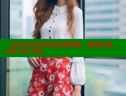 一屋老友记粤语怀旧聚集地,重温经典,尽在平台名称 欲漫涩网站 第1张 一屋老友记粤语怀旧聚集地,重温经典,尽在平台名称 欲漫涩网站 第1张