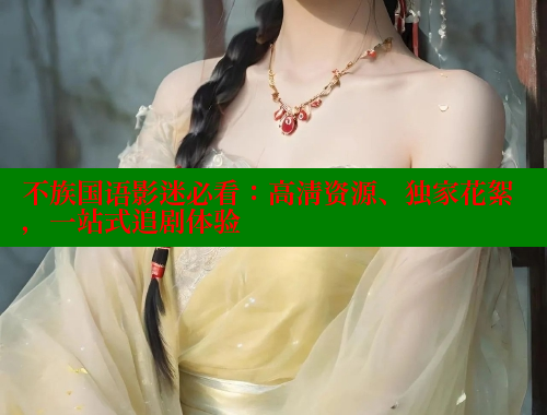 不族国语影迷必看:高清资源、独家花絮,一站式追剧体验 欲漫涩 第1张 不族国语影迷必看:高清资源、独家花絮,一站式追剧体验 欲漫涩 第1张