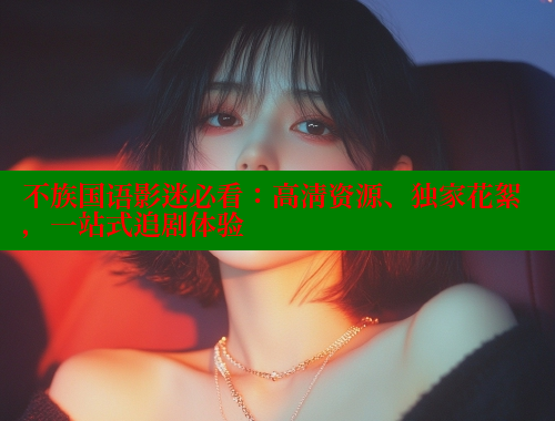 不族国语影迷必看:高清资源、独家花絮,一站式追剧体验 欲漫涩 第2张 不族国语影迷必看:高清资源、独家花絮,一站式追剧体验 欲漫涩 第2张