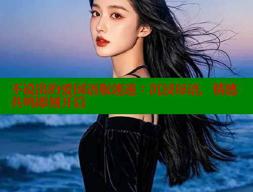 不说出的爱国语版速递:沉浸母语,情感共鸣即刻开启 欲漫涩 第1张 不说出的爱国语版速递:沉浸母语,情感共鸣即刻开启 欲漫涩 第1张