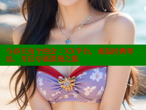 与春天有个约会:XX平台,重温经典粤语,开启专属浪漫之旅 欲漫涩平台 第1张 与春天有个约会:XX平台,重温经典粤语,开启专属浪漫之旅 欲漫涩平台 第1张