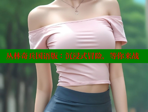 丛林奇兵国语版:沉浸式冒险,等你来战 欲漫涩官网 第1张 丛林奇兵国语版:沉浸式冒险,等你来战 欲漫涩官网 第1张