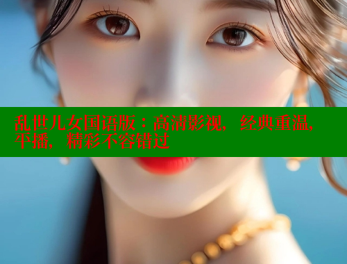 乱世儿女国语版:高清影视,经典重温,平播,精彩不容错过 欲漫涩 第2张 乱世儿女国语版:高清影视,经典重温,平播,精彩不容错过 欲漫涩 第2张