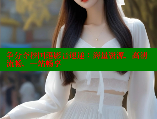 争分夺秒国语影音速递:海量资源,高清流畅,一站畅享 欲漫涩 第1张 争分夺秒国语影音速递:海量资源,高清流畅,一站畅享 欲漫涩 第1张
