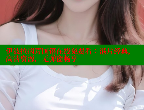 伊波拉病毒国语在线免费看:港片经典,高清资源,无弹窗畅享 欲漫涩网站 第2张 伊波拉病毒国语在线免费看:港片经典,高清资源,无弹窗畅享 欲漫涩网站 第2张