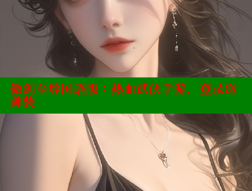 傲剑至尊国语版:热血武侠手游,登录送神装 欲漫涩官网 第1张 傲剑至尊国语版:热血武侠手游,登录送神装 欲漫涩官网 第1张