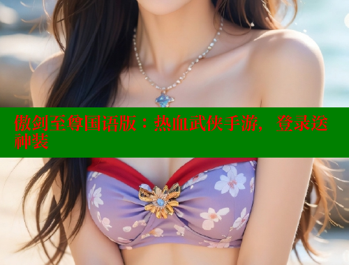 傲剑至尊国语版:热血武侠手游,登录送神装 欲漫涩官网 第2张 傲剑至尊国语版:热血武侠手游,登录送神装 欲漫涩官网 第2张