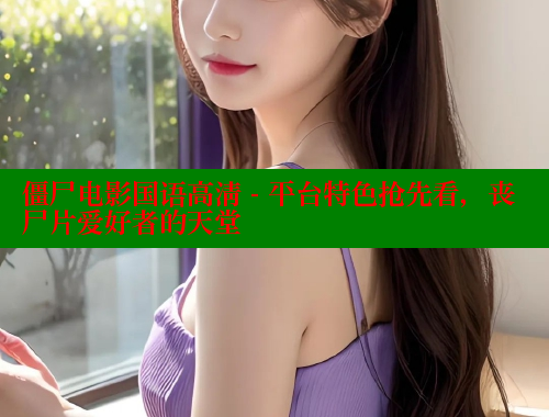 僵尸电影国语高清 - 平台特色抢先看,丧尸片爱好者的天堂