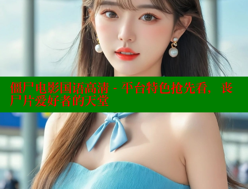 僵尸电影国语高清 - 平台特色抢先看,丧尸片爱好者的天堂 欲漫涩平台 第2张 僵尸电影国语高清 - 平台特色抢先看,丧尸片爱好者的天堂 欲漫涩平台 第2张