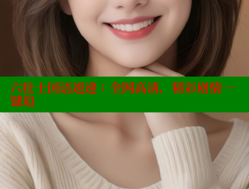 六壮士国语速递:全网高清,精彩剧情一键追 欲漫涩平台 第1张 六壮士国语速递:全网高清,精彩剧情一键追 欲漫涩平台 第1张