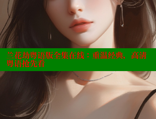 兰花劫粤语版全集在线:重温经典,高清粤语抢先看
