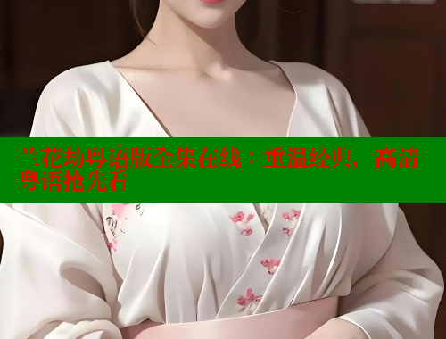 兰花劫粤语版全集在线:重温经典,高清粤语抢先看 欲漫涩 第1张 兰花劫粤语版全集在线:重温经典,高清粤语抢先看 欲漫涩 第1张