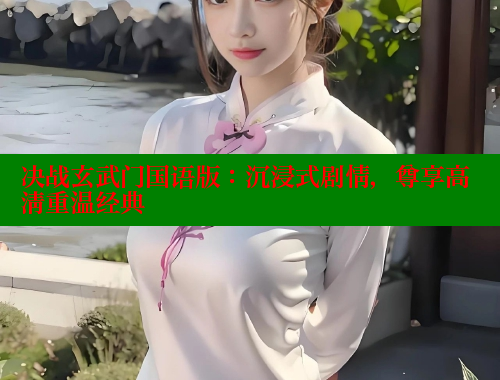 决战玄武门国语版:沉浸式剧情,尊享高清重温经典