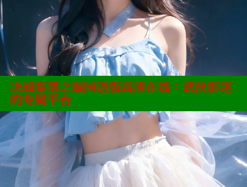 决战紫禁之巅国语版高清在线:武侠影迷的专属平台 欲漫涩网站 第1张 决战紫禁之巅国语版高清在线:武侠影迷的专属平台 欲漫涩网站 第1张