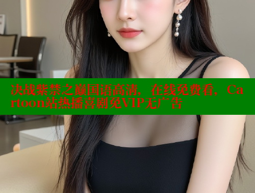 决战紫禁之巅国语高清,在线免费看,Cartoon站热播喜剧免VIP无广告