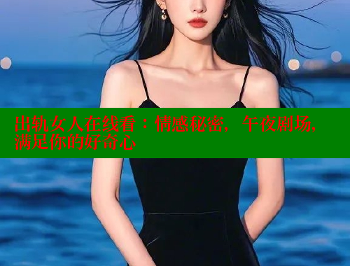 出轨女人在线看:情感秘密,午夜剧场,满足你的好奇心