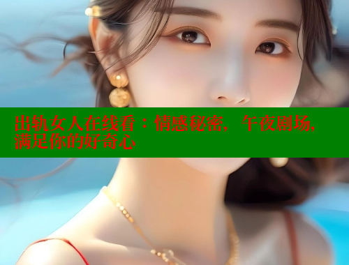出轨女人在线看:情感秘密,午夜剧场,满足你的好奇心 欲漫涩官网 第1张 出轨女人在线看:情感秘密,午夜剧场,满足你的好奇心 欲漫涩官网 第1张