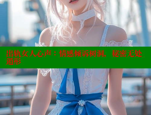 出轨女人心声:情感倾诉树洞,秘密无处遁形 欲漫涩平台 第1张 出轨女人心声:情感倾诉树洞,秘密无处遁形 欲漫涩平台 第1张