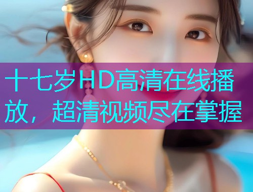 十七岁HD高清在线播放,超清视频尽在掌握  第3张 十七岁HD高清在线播放,超清视频尽在掌握  第3张