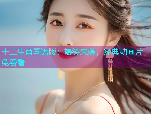 十二生肖国语版:爆笑来袭,经典动画片免费看  第1张 十二生肖国语版:爆笑来袭,经典动画片免费看  第1张