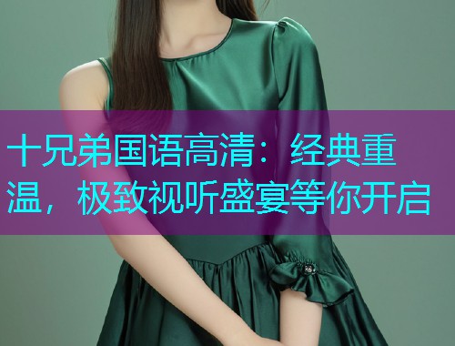 十兄弟国语高清:经典重温,极致视听盛宴等你开启  第2张 十兄弟国语高清:经典重温,极致视听盛宴等你开启  第2张