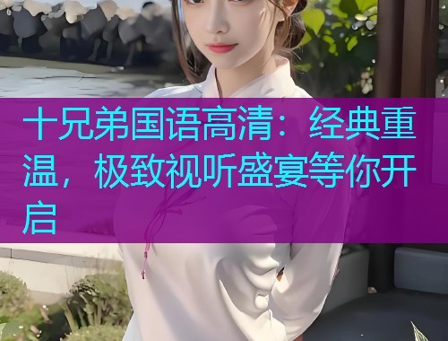 十兄弟国语高清:经典重温,极致视听盛宴等你开启  第3张 十兄弟国语高清:经典重温,极致视听盛宴等你开启  第3张