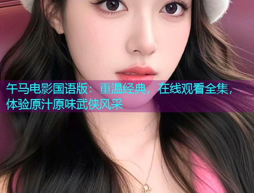 午马电影国语版:重温经典,在线观看全集,体验原汁原味武侠风采  第2张 午马电影国语版:重温经典,在线观看全集,体验原汁原味武侠风采  第2张