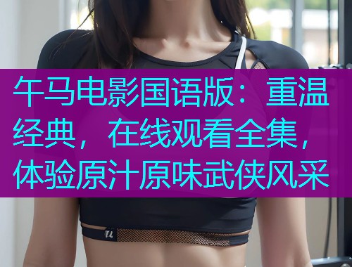 午马电影国语版:重温经典,在线观看全集,体验原汁原味武侠风采  第1张 午马电影国语版:重温经典,在线观看全集,体验原汁原味武侠风采  第1张