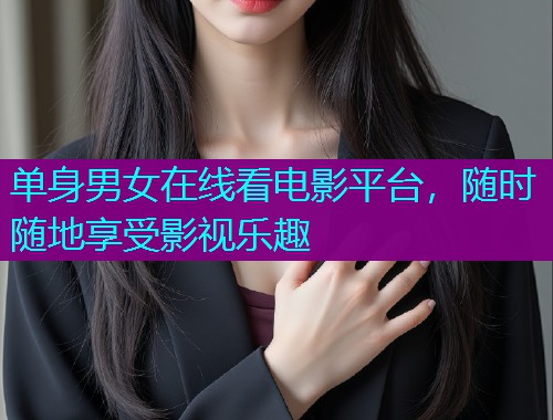 单身男女在线看电影平台,随时随地享受影视乐趣  第1张 单身男女在线看电影平台,随时随地享受影视乐趣  第1张