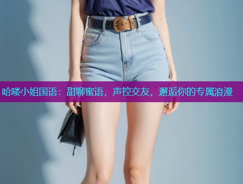 哈喽小姐国语:甜聊蜜语,声控交友,邂逅你的专属浪漫  第1张 哈喽小姐国语:甜聊蜜语,声控交友,邂逅你的专属浪漫  第1张