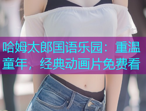 哈姆太郎国语乐园:重温童年,经典动画片免费看  第1张 哈姆太郎国语乐园:重温童年,经典动画片免费看  第1张