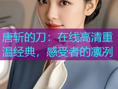 唐斩的刀:在线高清重温经典,感受者的凛冽  第1张 唐斩的刀:在线高清重温经典,感受者的凛冽  第1张