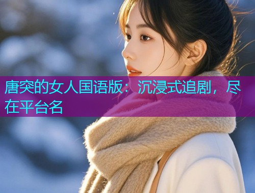 唐突的女人国语版:沉浸式追剧,尽在平台名  第1张 唐突的女人国语版:沉浸式追剧,尽在平台名  第1张