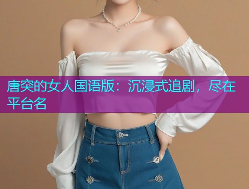 唐突的女人国语版:沉浸式追剧,尽在平台名  第2张 唐突的女人国语版:沉浸式追剧,尽在平台名  第2张