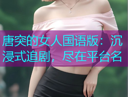 唐突的女人国语版:沉浸式追剧,尽在平台名  第3张 唐突的女人国语版:沉浸式追剧,尽在平台名  第3张