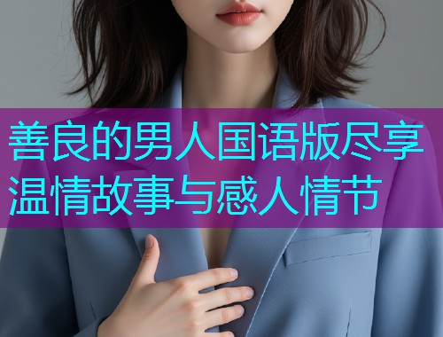 善良的男人国语版尽享温情故事与感人情节  第1张 善良的男人国语版尽享温情故事与感人情节  第1张