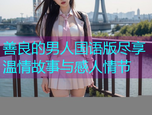 善良的男人国语版尽享温情故事与感人情节  第3张 善良的男人国语版尽享温情故事与感人情节  第3张