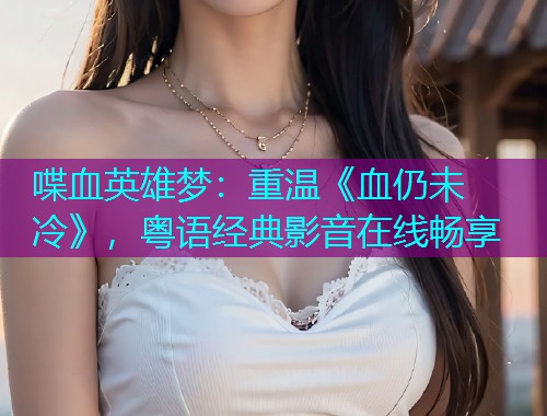 喋血英雄梦:重温《血仍未冷》,粤语经典影音在线畅享  第1张 喋血英雄梦:重温《血仍未冷》,粤语经典影音在线畅享  第1张