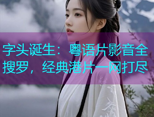 字头诞生:粤语片影音全搜罗,经典港片一网打尽  第2张 字头诞生:粤语片影音全搜罗,经典港片一网打尽  第2张