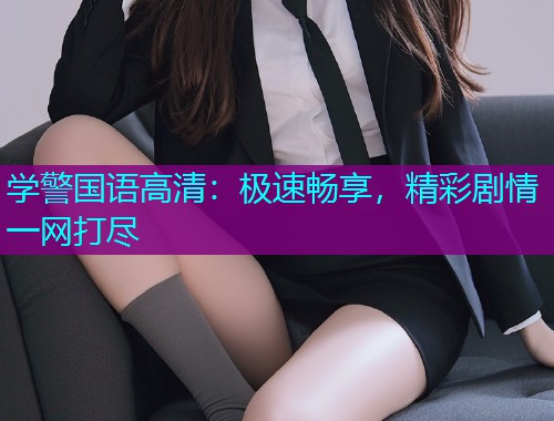 学警国语高清:极速畅享,精彩剧情一网打尽  第1张 学警国语高清:极速畅享,精彩剧情一网打尽  第1张