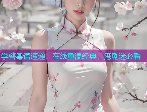 学警粤语速递:在线重温经典,港剧迷必看  第1张 学警粤语速递:在线重温经典,港剧迷必看  第1张