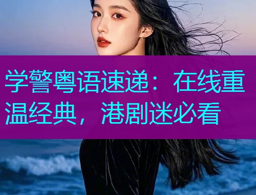学警粤语速递:在线重温经典,港剧迷必看  第2张 学警粤语速递:在线重温经典,港剧迷必看  第2张