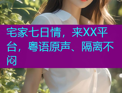 宅家七日情,来XX平台,粤语原声、隔离不闷  第1张 宅家七日情,来XX平台,粤语原声、隔离不闷  第1张
