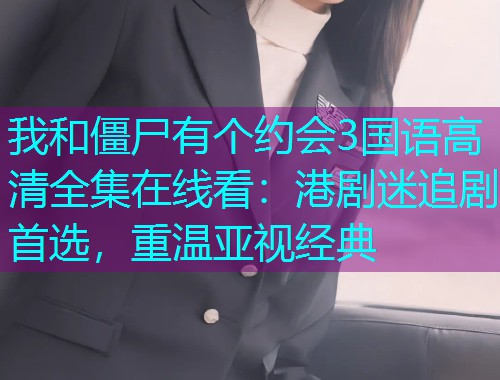 我和僵尸有个约会3国语高清全集在线看:港剧迷追剧首选,重温亚视经典  第1张 我和僵尸有个约会3国语高清全集在线看:港剧迷追剧首选,重温亚视经典  第1张