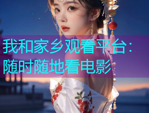 我和家乡观看平台:随时随地看电影  第1张 我和家乡观看平台:随时随地看电影  第1张