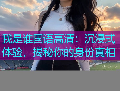 我是谁国语高清:沉浸式体验,揭秘你的身份真相  第1张 我是谁国语高清:沉浸式体验,揭秘你的身份真相  第1张