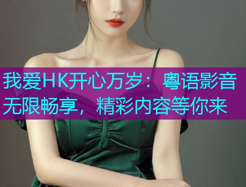 我爱HK开心万岁:粤语影音无限畅享,精彩内容等你来  第1张 我爱HK开心万岁:粤语影音无限畅享,精彩内容等你来  第1张