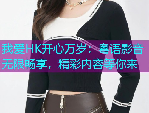 我爱HK开心万岁:粤语影音无限畅享,精彩内容等你来  第3张 我爱HK开心万岁:粤语影音无限畅享,精彩内容等你来  第3张